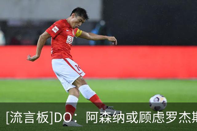 [流言板]DO：阿森纳或顾虑罗杰斯太贵，切尔西直接全额付1.17亿镑